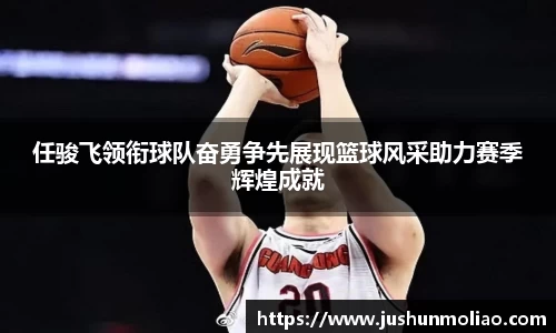 任骏飞领衔球队奋勇争先展现篮球风采助力赛季辉煌成就