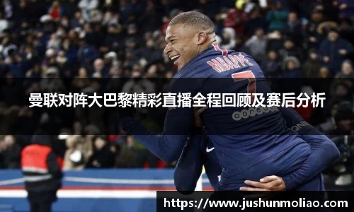 曼联对阵大巴黎精彩直播全程回顾及赛后分析