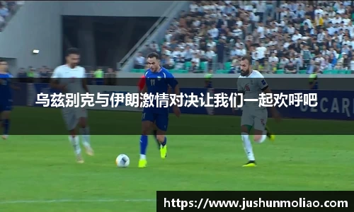 乌兹别克与伊朗激情对决让我们一起欢呼吧