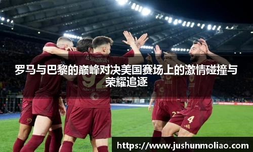 罗马与巴黎的巅峰对决美国赛场上的激情碰撞与荣耀追逐